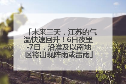 未来三天，江苏的气温快速回升！6日夜里-7日，沿淮及以南地区将出现阵雨或雷雨