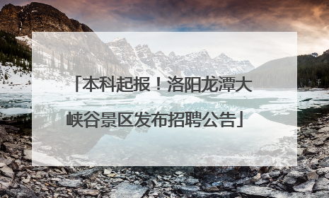 本科起报！洛阳龙潭大峡谷景区发布招聘公告