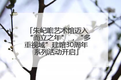 朱屺瞻艺术馆迈入 “而立之年” ，“多重视域”建馆30周年系列活动开启