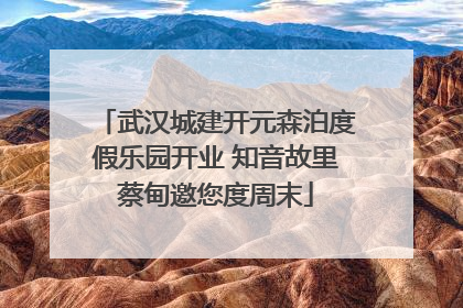 武汉城建开元森泊度假乐园开业 知音故里蔡甸邀您度周末