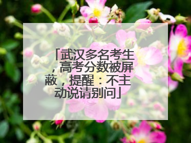 武汉多名考生，高考分数被屏蔽，提醒：不主动说请别问