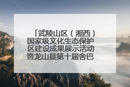 武陵山区（湘西）国家级文化生态保护区建设成果展示活动暨龙山县第十届舍巴日即将启幕