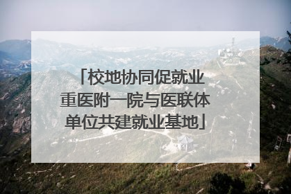 校地协同促就业 重医附一院与医联体单位共建就业基地