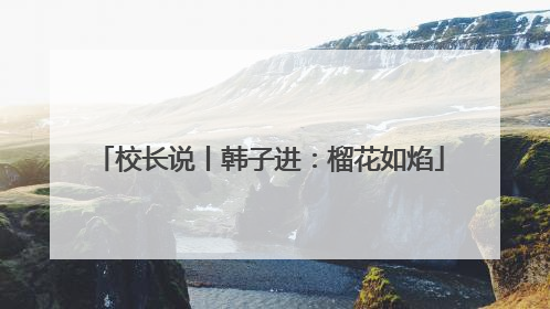 校长说丨韩子进：榴花如焰