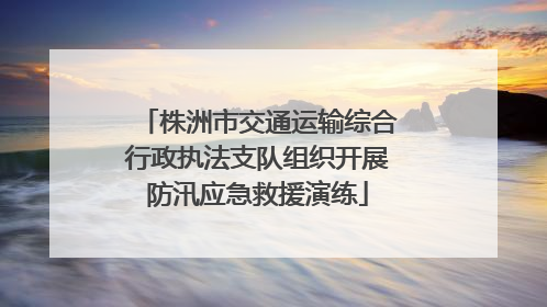 株洲市交通运输综合行政执法支队组织开展防汛应急救援演练