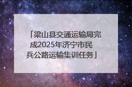 梁山县交通运输局完成2025年济宁市民兵公路运输集训任务