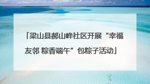 梁山县郝山峰社区开展“幸福友邻 粽香端午”包粽子活动