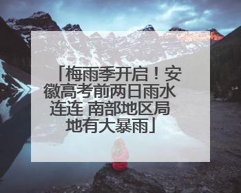 梅雨季开启！安徽高考前两日雨水连连 南部地区局地有大暴雨