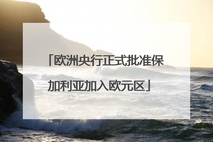 欧洲央行正式批准保加利亚加入欧元区