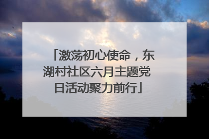 激荡初心使命，东湖村社区六月主题党日活动聚力前行