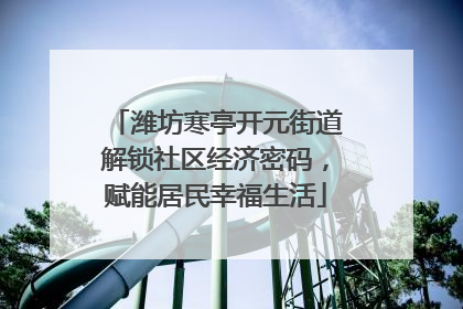 潍坊寒亭开元街道解锁社区经济密码，赋能居民幸福生活