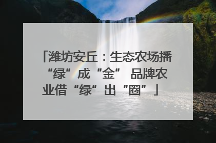 潍坊安丘：生态农场播“绿”成“金” 品牌农业借“绿”出“圈”