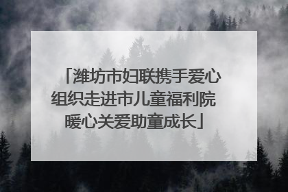 潍坊市妇联携手爱心组织走进市儿童福利院暖心关爱助童成长
