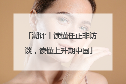 潮评丨读懂任正非访谈，读懂上升期中国