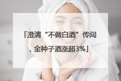 澄清“不做白酒”传闻，金种子酒涨超3%