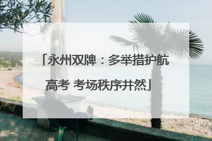 永州双牌：多举措护航高考 考场秩序井然