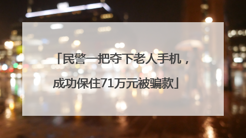 民警一把夺下老人手机，成功保住71万元被骗款