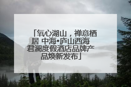 氧心湖山，禅意栖居 中海•庐山西海君澜度假酒店品牌产品焕新发布
