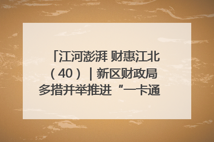 江河澎湃 财惠江北（40）｜新区财政局多措并举推进“一卡通”管理 保障惠民惠农补贴精准高效发放