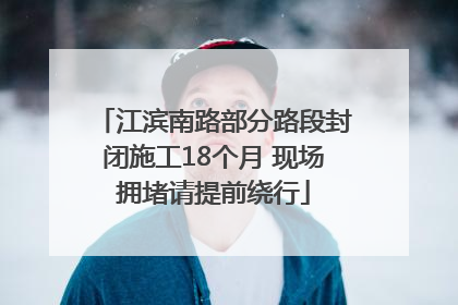 江滨南路部分路段封闭施工18个月 现场拥堵请提前绕行
