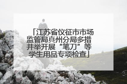 江苏省仪征市市场监管局真州分局多措并举开展“笔刀”等学生用品专项检查