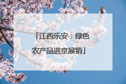 江西乐安：绿色农产品进京展销