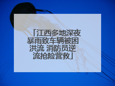 江西多地深夜暴雨致车辆被困洪流 消防员逆流抢险营救
