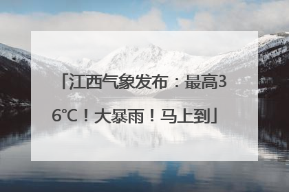 江西气象发布：最高36℃！大暴雨！马上到