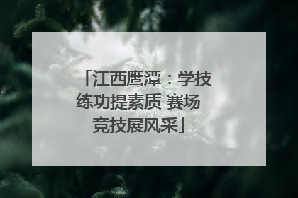 江西鹰潭：学技练功提素质 赛场竞技展风采