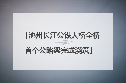 池州长江公铁大桥全桥首个公路梁完成浇筑