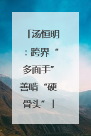 汤恒明：跨界“多面手”善啃“硬骨头”