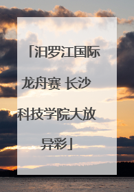 汨罗江国际龙舟赛 长沙科技学院大放异彩
