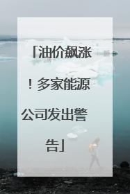 油价飙涨！多家能源公司发出警告