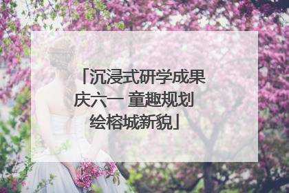 沉浸式研学成果庆六一 童趣规划绘榕城新貌
