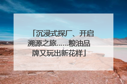 沉浸式探厂、开启溯源之旅……粮油品牌又玩出新花样