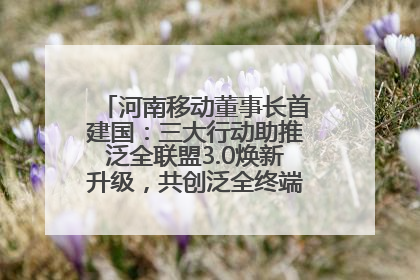 河南移动董事长首建国：三大行动助推泛全联盟3.0焕新升级，共创泛全终端万亿级产业生态