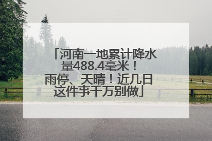 河南一地累计降水量488.4毫米！雨停、天晴！近几日这件事千万别做