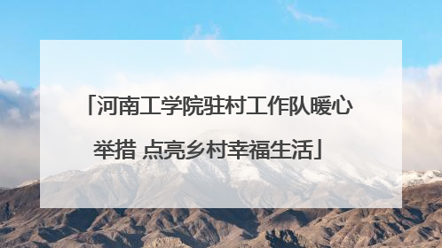 河南工学院驻村工作队暖心举措 点亮乡村幸福生活