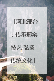 河北邢台：传承邢窑技艺 弘扬传统文化