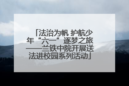 法治为帆 护航少年“六一”逐梦之旅——兰铁中院开展送法进校园系列活动