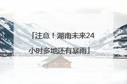注意！湖南未来24小时多地还有暴雨