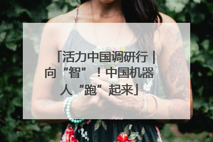 活力中国调研行｜向“智”！中国机器人“跑”起来