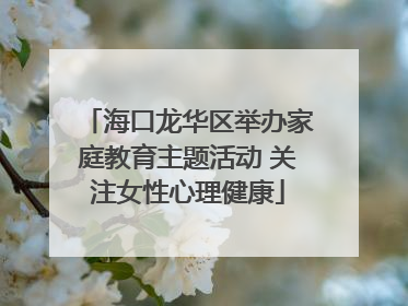 海口龙华区举办家庭教育主题活动 关注女性心理健康