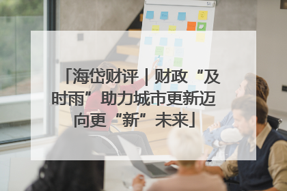 海岱财评｜财政“及时雨”助力城市更新迈向更“新”未来