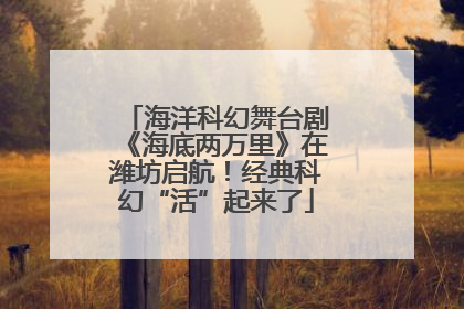 海洋科幻舞台剧《海底两万里》在潍坊启航！经典科幻“活”起来了