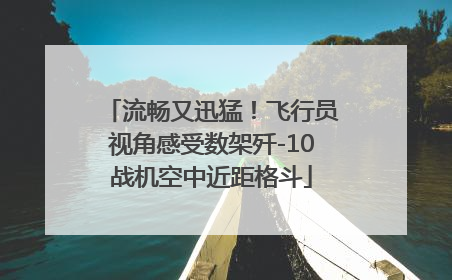 流畅又迅猛！飞行员视角感受数架歼-10战机空中近距格斗