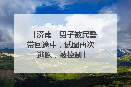 济南一男子被民警带回途中，试图再次逃跑，被控制