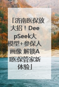 济南医保放大招！DeepSeek大模型+参保人画像 解锁AI医保管家新体验