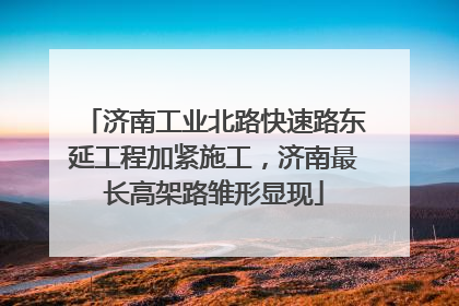 济南工业北路快速路东延工程加紧施工，济南最长高架路雏形显现