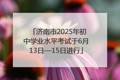 济南市2025年初中学业水平考试于6月13日—15日进行